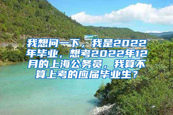 我想问一下，我是2022年毕业，想考2022年12月的上海公务员，我算不算上考的应届毕业生？