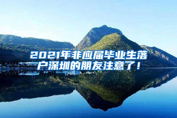 2021年非应届毕业生落户深圳的朋友注意了！