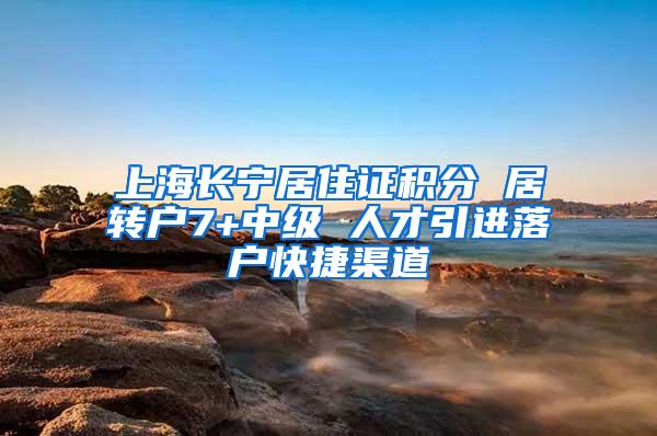 上海长宁居住证积分 居转户7+中级 人才引进落户快捷渠道