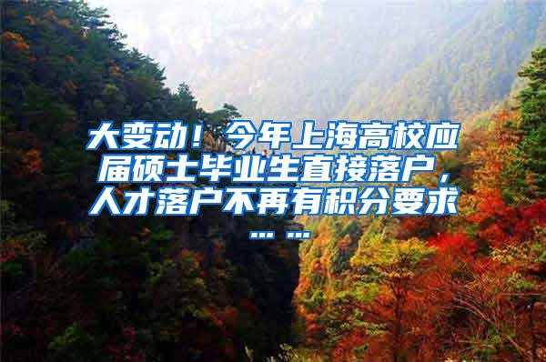 大变动！今年上海高校应届硕士毕业生直接落户，人才落户不再有积分要求……