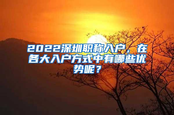 2022深圳职称入户，在各大入户方式中有哪些优势呢？