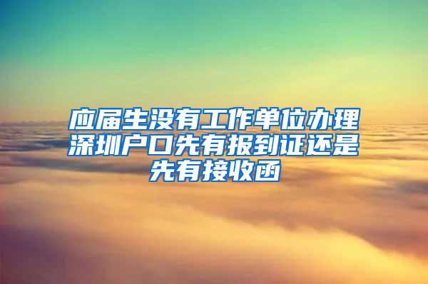 应届生没有工作单位办理深圳户口先有报到证还是先有接收函