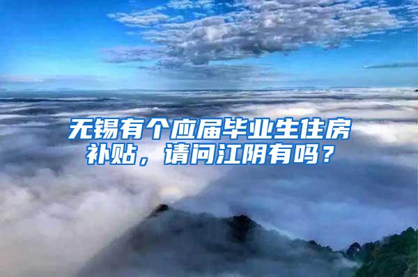 无锡有个应届毕业生住房补贴，请问江阴有吗？