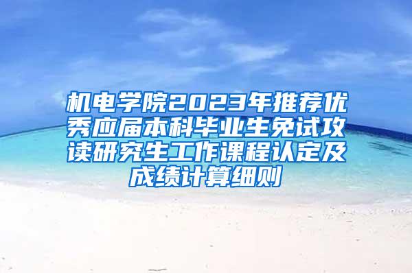 机电学院2023年推荐优秀应届本科毕业生免试攻读研究生工作课程认定及成绩计算细则