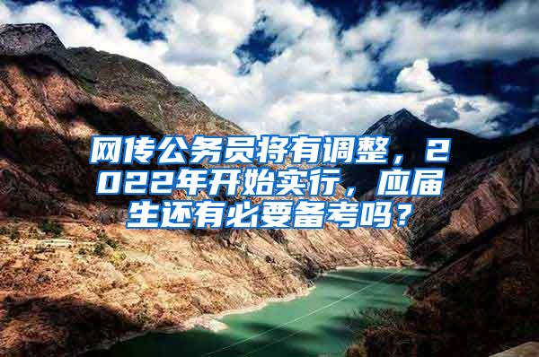 网传公务员将有调整，2022年开始实行，应届生还有必要备考吗？