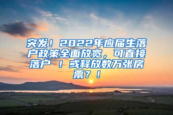 突发！2022年应届生落户政策全面放宽，可直接落户 ！或释放数万张房票？！