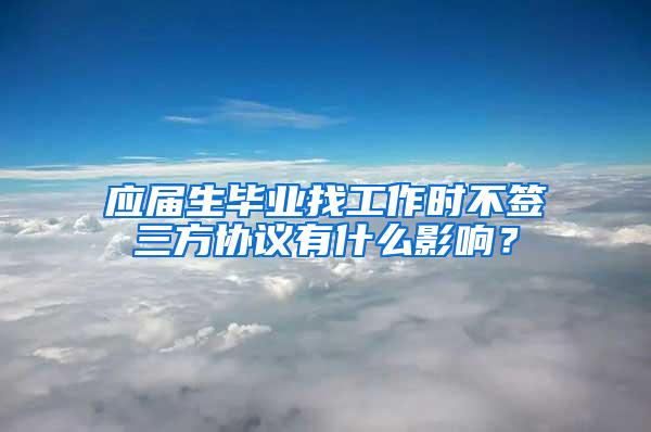 应届生毕业找工作时不签三方协议有什么影响？