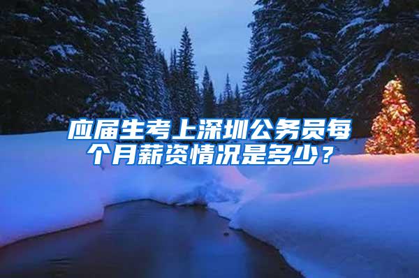 应届生考上深圳公务员每个月薪资情况是多少？