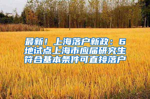 最新！上海落户新政：6地试点上海市应届研究生符合基本条件可直接落户