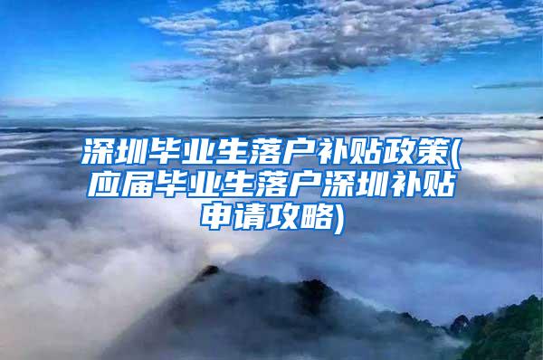 深圳毕业生落户补贴政策(应届毕业生落户深圳补贴申请攻略)