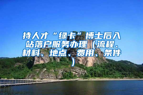 持人才“绿卡”博士后入站落户服务办理(流程、材料、地点、费用、条件)