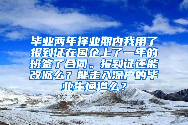 毕业两年择业期内我用了报到证在国企上了一年的班签了合同。报到证还能改派么？能走入深户的毕业生通道么？