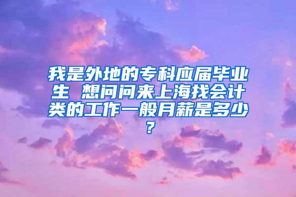 我是外地的专科应届毕业生 想问问来上海找会计类的工作一般月薪是多少？