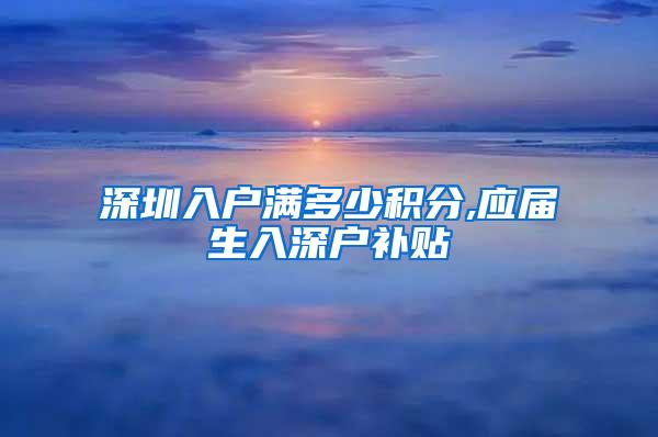 深圳入户满多少积分,应届生入深户补贴