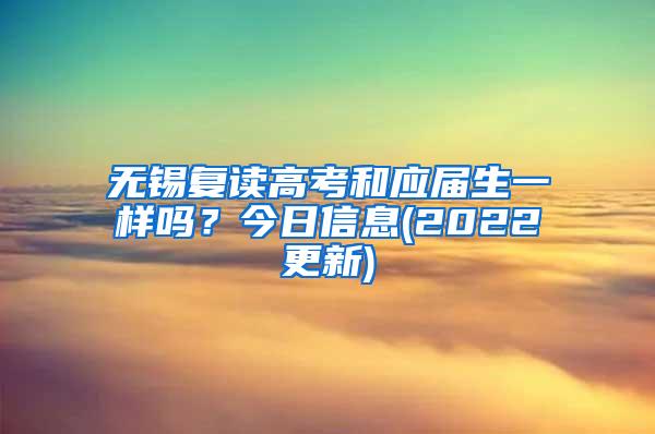 无锡复读高考和应届生一样吗？今日信息(2022更新)