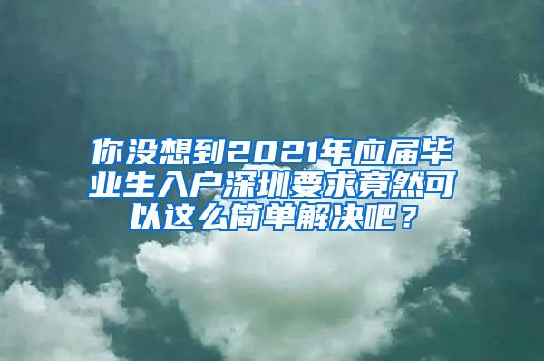 你没想到2021年应届毕业生入户深圳要求竟然可以这么简单解决吧？