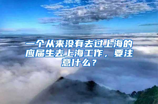 一个从来没有去过上海的应届生去上海工作，要注意什么？