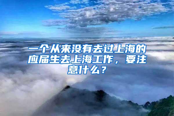 一个从来没有去过上海的应届生去上海工作，要注意什么？