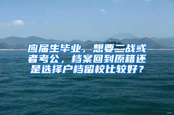 应届生毕业，想要二战或者考公，档案回到原籍还是选择户档留校比较好？