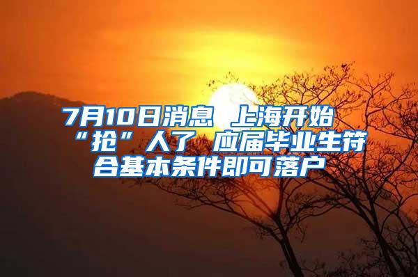 7月10日消息 上海开始“抢”人了 应届毕业生符合基本条件即可落户