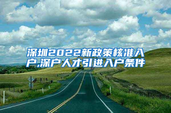 深圳2022新政策核准入户,深户人才引进入户条件