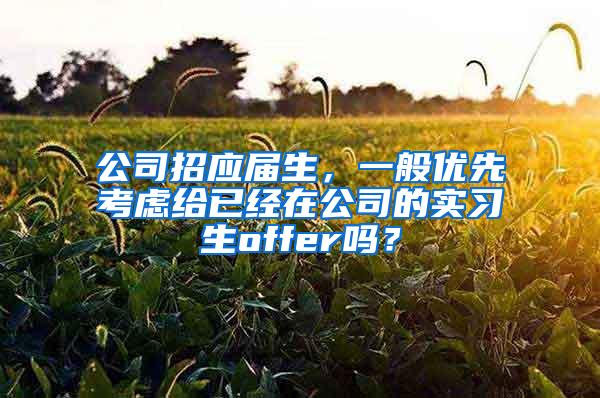 公司招应届生，一般优先考虑给已经在公司的实习生offer吗？