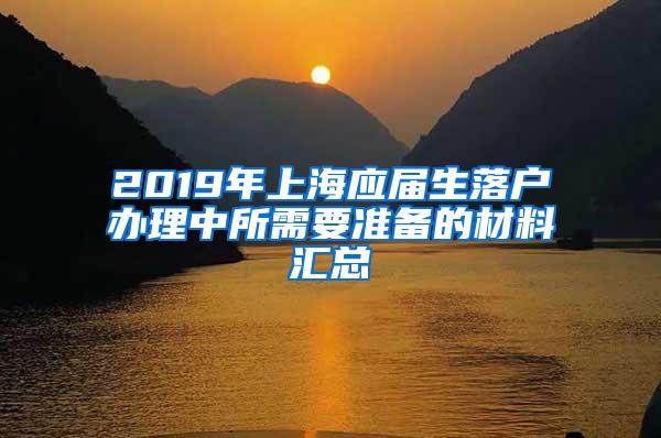 2019年上海应届生落户办理中所需要准备的材料汇总