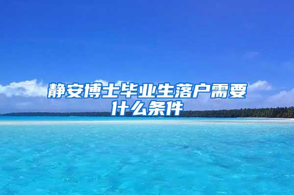 静安博士毕业生落户需要什么条件