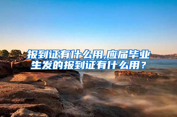 报到证有什么用,应届毕业生发的报到证有什么用？