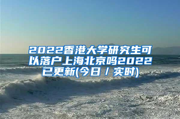 2022香港大学研究生可以落户上海北京吗2022已更新(今日／实时)