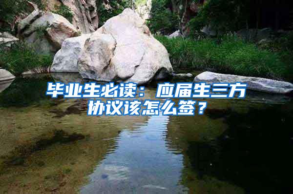 毕业生必读：应届生三方协议该怎么签？