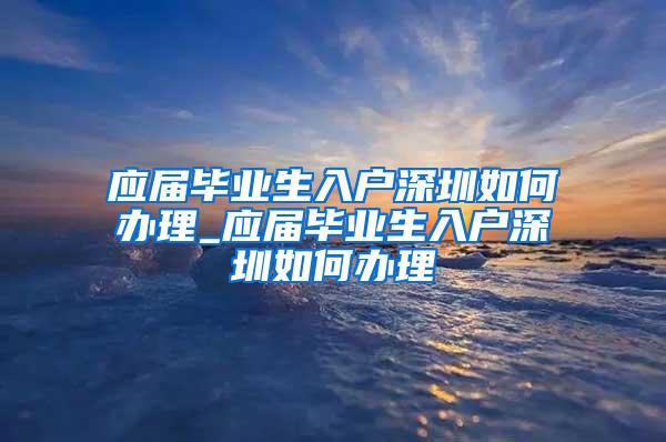 应届毕业生入户深圳如何办理_应届毕业生入户深圳如何办理