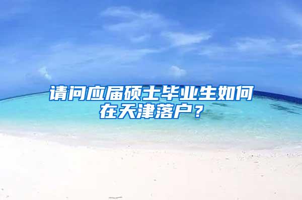 请问应届硕士毕业生如何在天津落户？