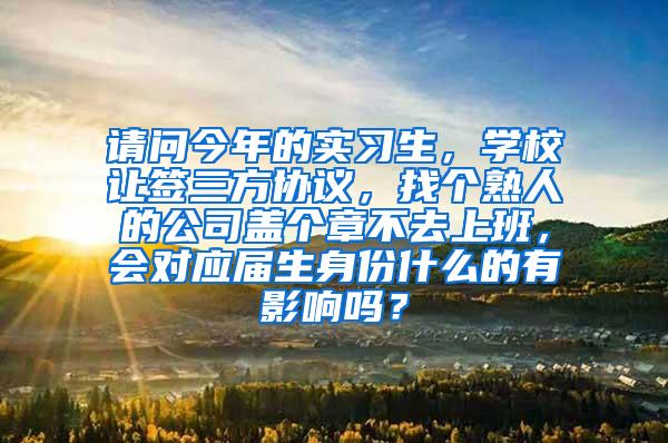 请问今年的实习生，学校让签三方协议，找个熟人的公司盖个章不去上班，会对应届生身份什么的有影响吗？