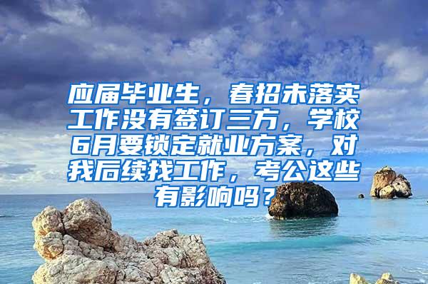 应届毕业生，春招未落实工作没有签订三方，学校6月要锁定就业方案，对我后续找工作，考公这些有影响吗？