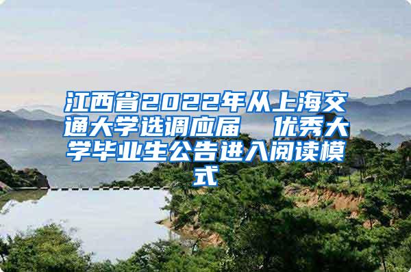 江西省2022年从上海交通大学选调应届  优秀大学毕业生公告进入阅读模式