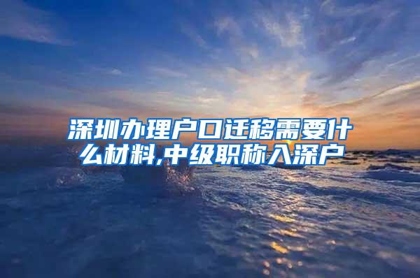 深圳办理户口迁移需要什么材料,中级职称入深户