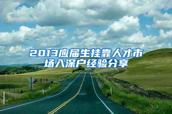 2013应届生挂靠人才市场入深户经验分享