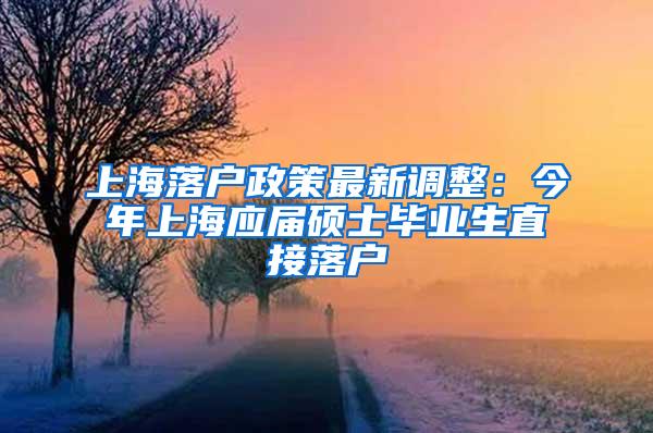 上海落户政策最新调整：今年上海应届硕士毕业生直接落户