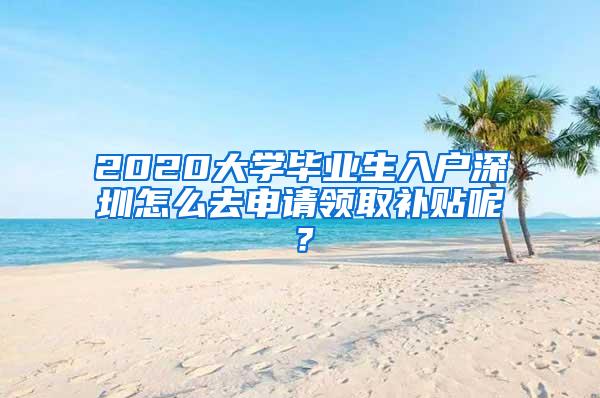 2020大学毕业生入户深圳怎么去申请领取补贴呢？