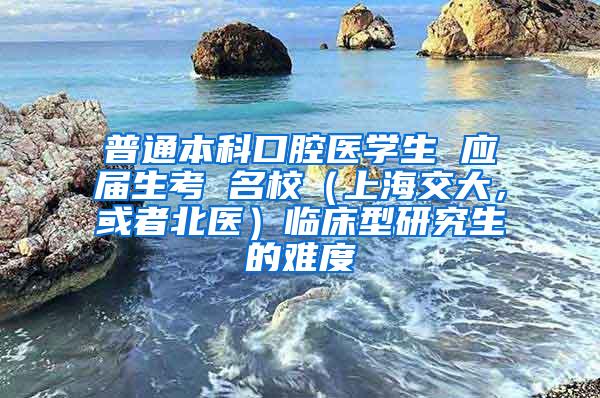 普通本科口腔医学生 应届生考 名校（上海交大，或者北医）临床型研究生的难度