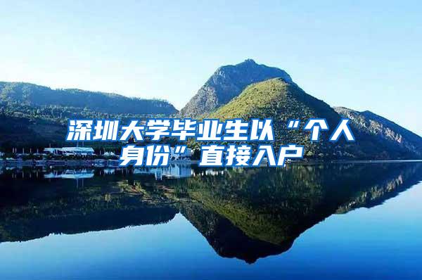 深圳大学毕业生以“个人身份”直接入户