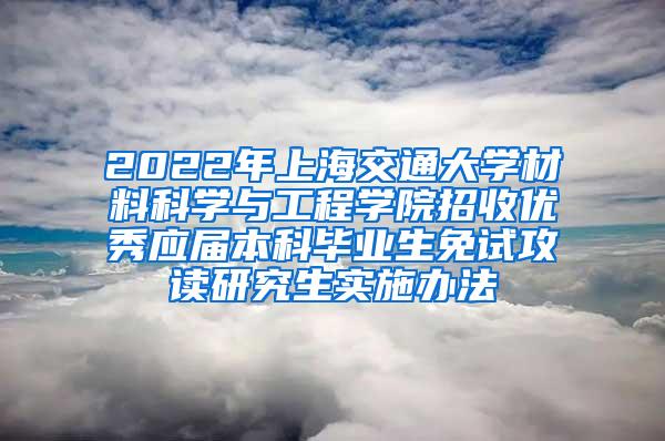 2022年上海交通大学材料科学与工程学院招收优秀应届本科毕业生免试攻读研究生实施办法