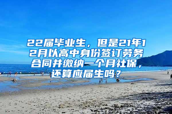 22届毕业生，但是21年12月以高中身份签订劳务合同并缴纳一个月社保，还算应届生吗？