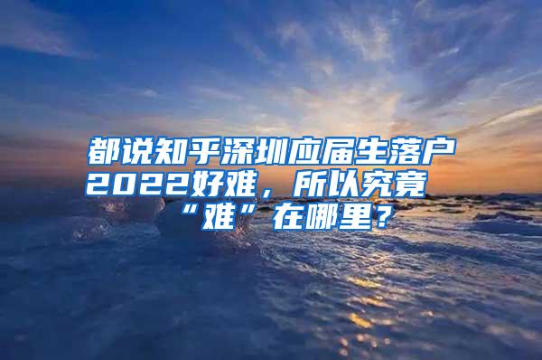 都说知乎深圳应届生落户2022好难，所以究竟“难”在哪里？