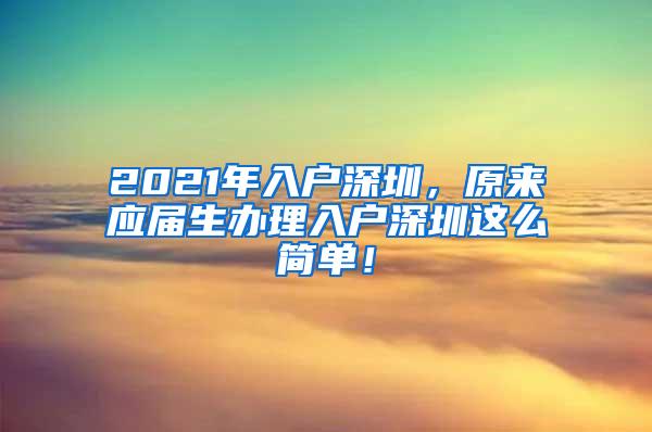 2021年入户深圳，原来应届生办理入户深圳这么简单！