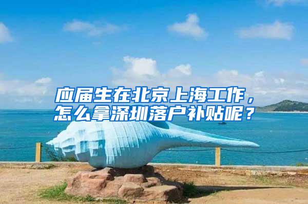 应届生在北京上海工作，怎么拿深圳落户补贴呢？