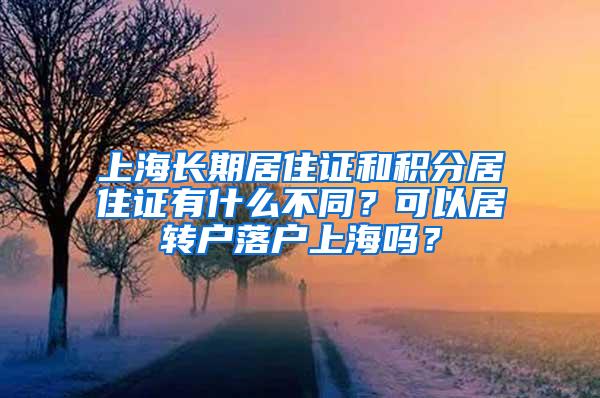 上海长期居住证和积分居住证有什么不同？可以居转户落户上海吗？