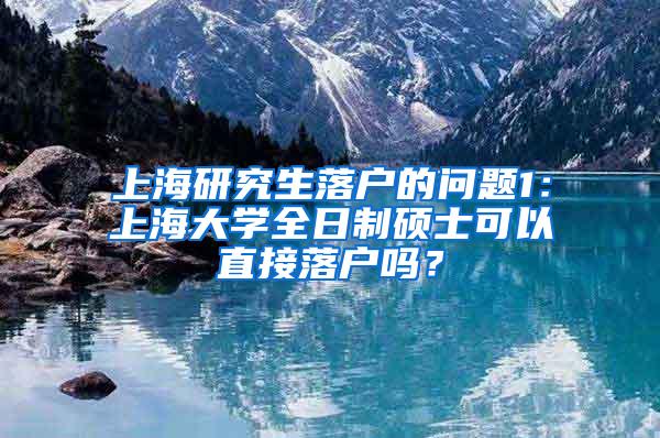 上海研究生落户的问题1：上海大学全日制硕士可以直接落户吗？