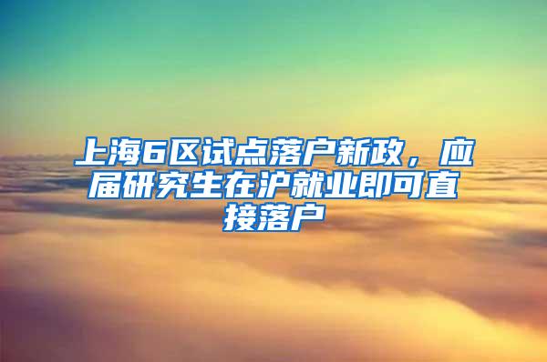 上海6区试点落户新政，应届研究生在沪就业即可直接落户